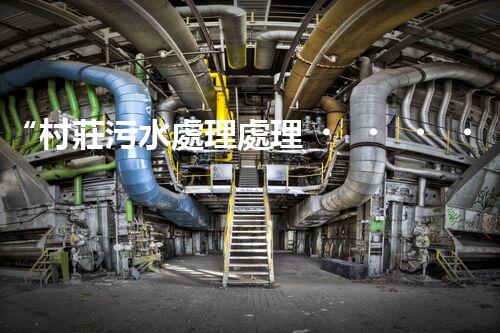 “村莊污水處理處理，綠色家園新篇章”